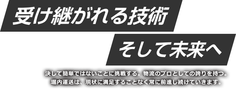 受け継がれる技術　そして未来へ 決して簡単ではないことに挑戦する。物流のプロとしての誇りを持つ。堀内運送は、現状に満足することなく常に前進し続けていきます。